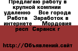 Предлагаю работу в крупной компнии (удаленно) - Все города Работа » Заработок в интернете   . Мордовия респ.,Саранск г.